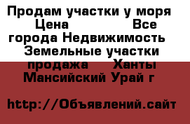 Продам участки у моря  › Цена ­ 500 000 - Все города Недвижимость » Земельные участки продажа   . Ханты-Мансийский,Урай г.